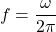 \[f = \dfrac{\omega}{2 \pi}\]