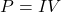 \[P=IV\]